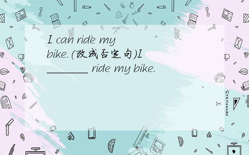 I can ride my bike.(改成否定句)I _______ ride my bike.
