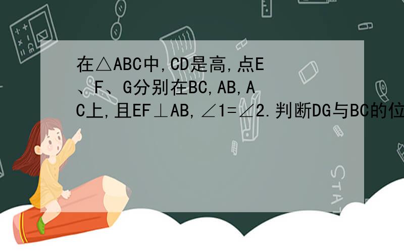 在△ABC中,CD是高,点E、F、G分别在BC,AB,AC上,且EF⊥AB,∠1=∠2.判断DG与BC的位置关系,并说明理由这是图,（本人画画水平不高,懂得意思就行了）