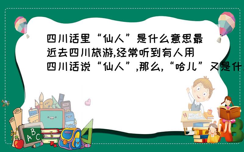 四川话里“仙人”是什么意思最近去四川旅游,经常听到有人用四川话说“仙人”,那么,“哈儿”又是什么意思呢