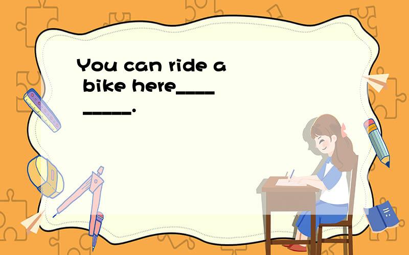 You can ride a bike here____ _____.
