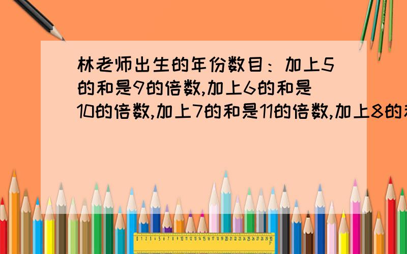 林老师出生的年份数目：加上5的和是9的倍数,加上6的和是10的倍数,加上7的和是11的倍数,加上8的和是12的