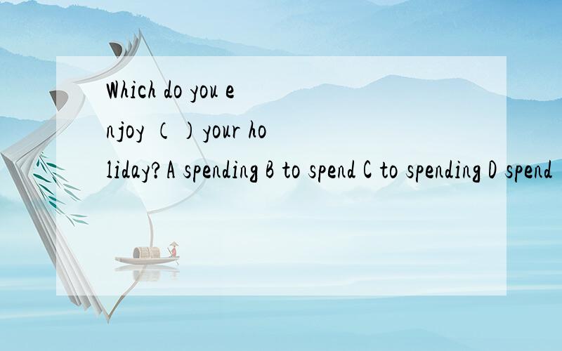 Which do you enjoy （）your holiday?A spending B to spend C to spending D spend