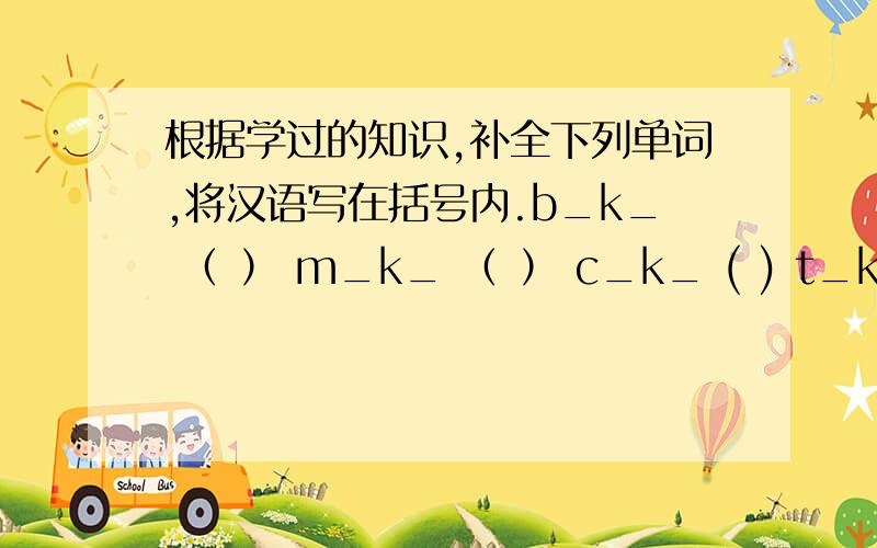 根据学过的知识,补全下列单词,将汉语写在括号内.b_k_ （ ） m_k_ （ ） c_k_ ( ) t_k_ ( ) k_t_ ( )
