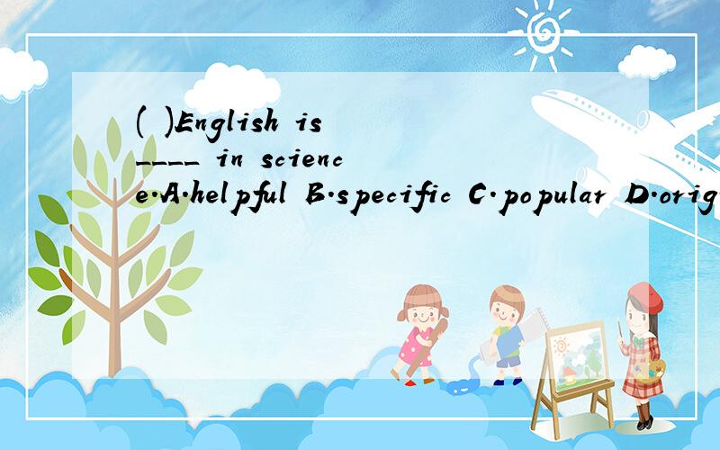 ( )English is ____ in science.A.helpful B.specific C.popular D.original