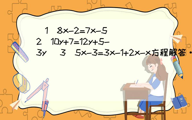 （1）8x-2=7x-5 （2）10y+7=12y+5-3y （3）5x-3=3x-1+2x-x方程解答······