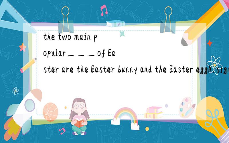 the two main popular___of Easter are the Easter bunny and the Easter eggA.signs   B.symbols   C.marks    D.signals请说明一下,谢谢~~~~