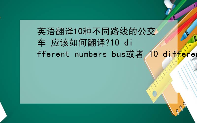 英语翻译10种不同路线的公交车 应该如何翻译?10 different numbers bus或者 10 different number buses或者给我一个正确答案