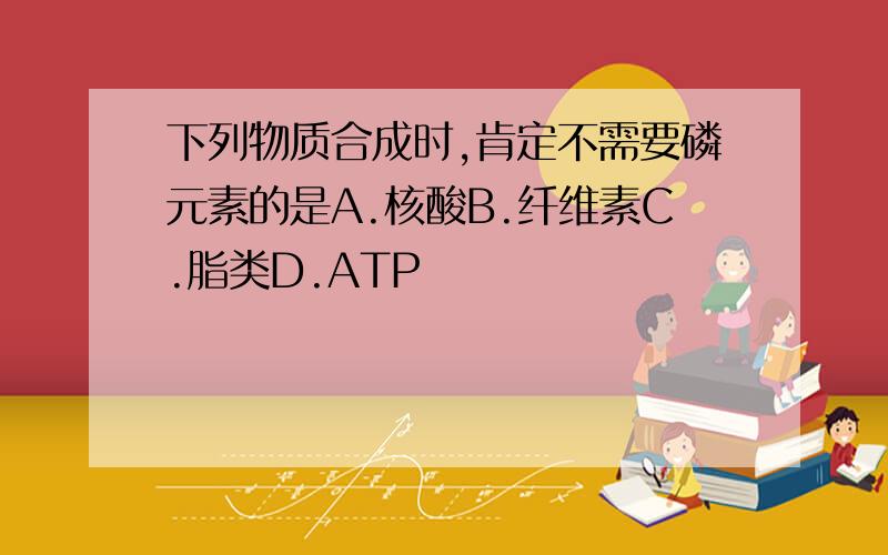 下列物质合成时,肯定不需要磷元素的是A.核酸B.纤维素C.脂类D.ATP