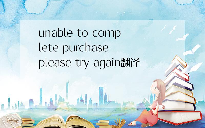 unable to complete purchase please try again翻译