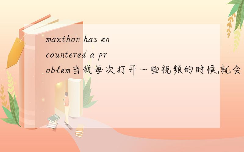 maxthon has encountered a problem当我每次打开一些视频的时候,就会出现‘Maxthon has encountered a problem ’ 真的好烦