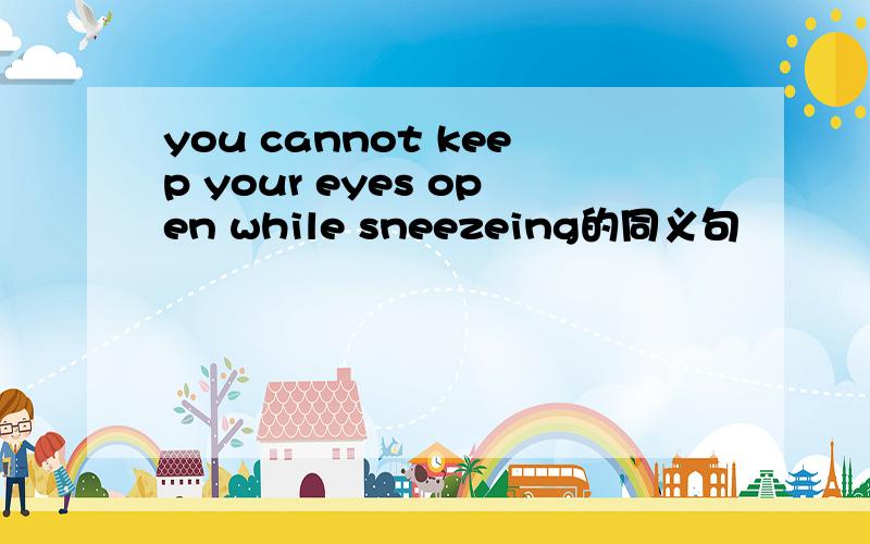 you cannot keep your eyes open while sneezeing的同义句