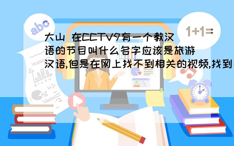 大山 在CCTV9有一个教汉语的节目叫什么名字应该是旅游汉语,但是在网上找不到相关的视频,找到者,就可以给分,
