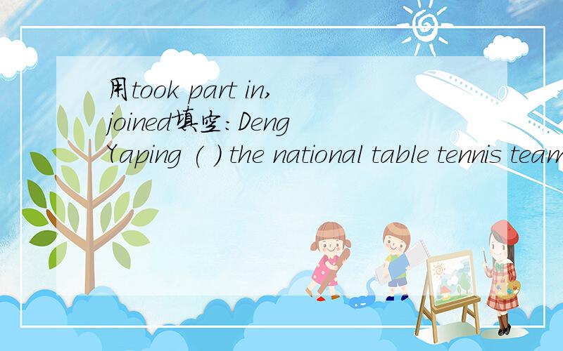 用took part in,joined填空:Deng Yaping ( ) the national table tennis team in 1988.