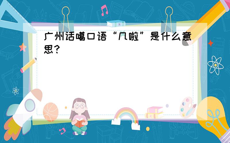 广州话噶口语“几啦”是什么意思?