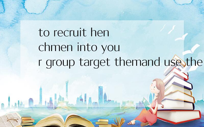 to recruit henchmen into your group target themand use the up button
