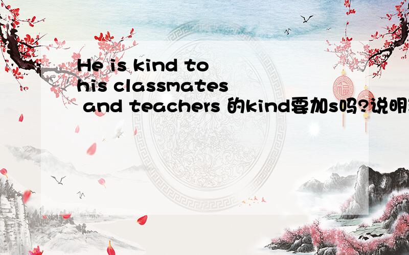 He is kind to his classmates and teachers 的kind要加s吗?说明理由