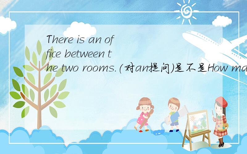 There is an office between the two rooms.(对an提问)是不是How many are there office between the two rooms?