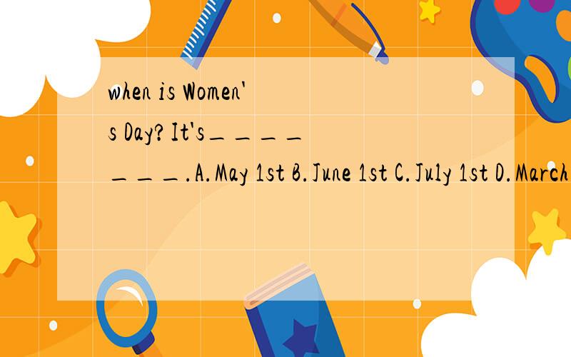 when is Women's Day?It's_______.A.May 1st B.June 1st C.July 1st D.March 8th
