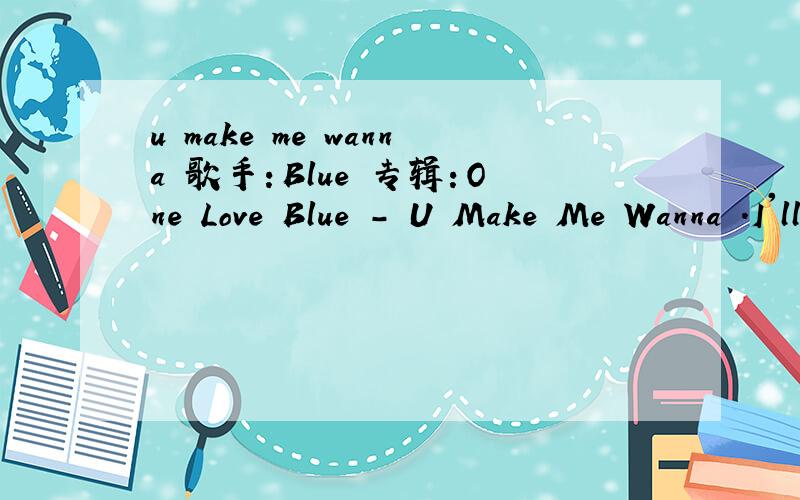 u make me wanna 歌手：Blue 专辑：One Love Blue - U Make Me Wanna .I'll take you home real quick And sit you down on the couch Pour some Dom Perignon and hit the lights out.Baby we can make sweet love.Then we'll take it nice and slow.I'm gonna t