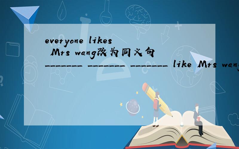 everyone likes Mrs wang改为同义句_______ _______ _______ like Mrs wang