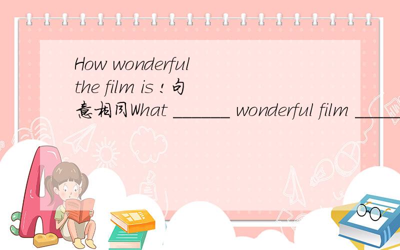How wonderful the film is !句意相同What ______ wonderful film ______ ______!