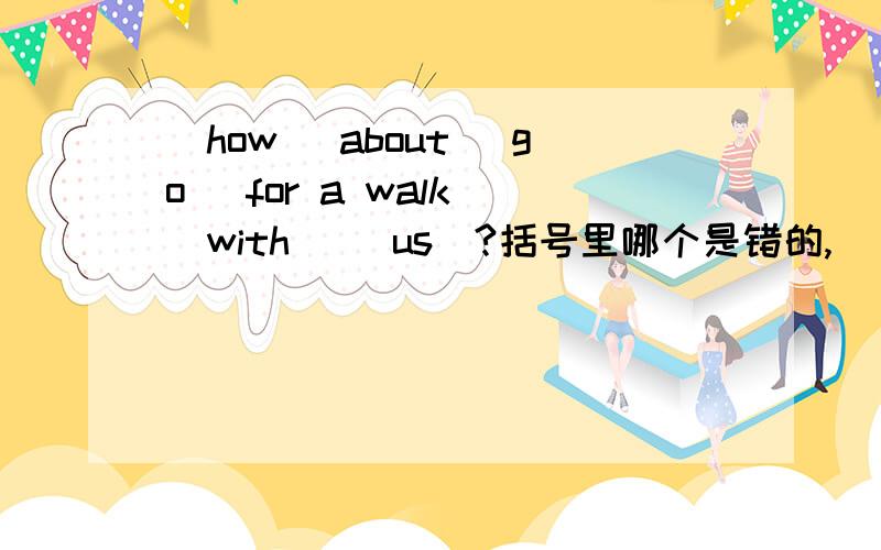 (how) about (go) for a walk (with) (us)?括号里哪个是错的,