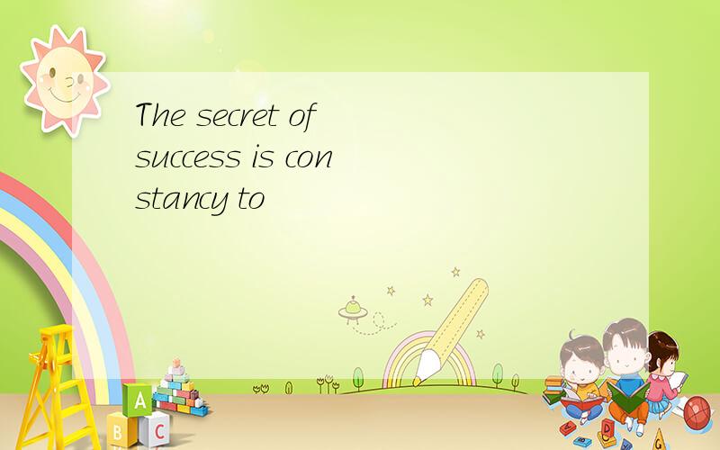 The secret of success is constancy to
