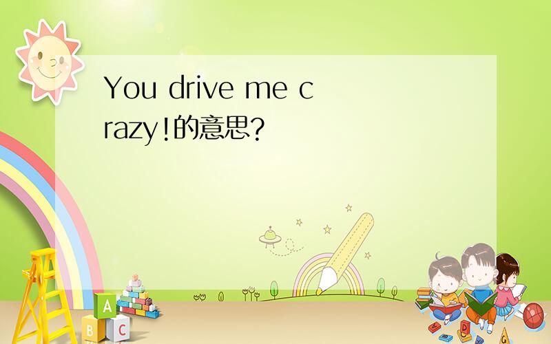 You drive me crazy!的意思?