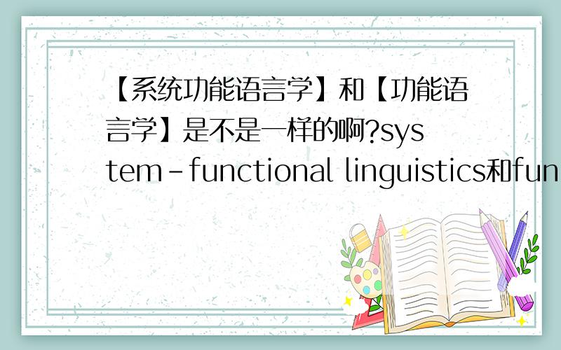 【系统功能语言学】和【功能语言学】是不是一样的啊?system-functional linguistics和functional linguistics 是同一个物体啊?