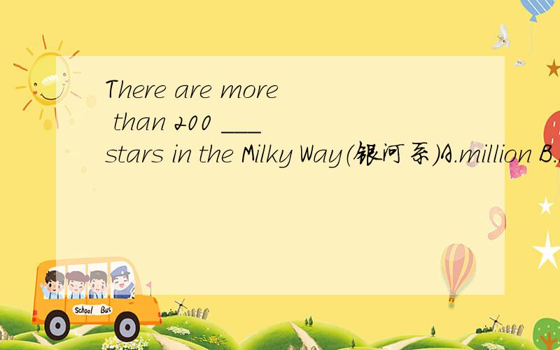 There are more than 200 ___ stars in the Milky Way（银河系）A.million B.million of C.millions D.millions of