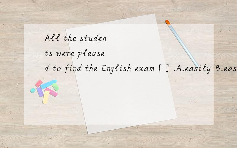 All the students were pleased to find the English exam [ ] .A.easily B.easy C.more easily D.more easy
