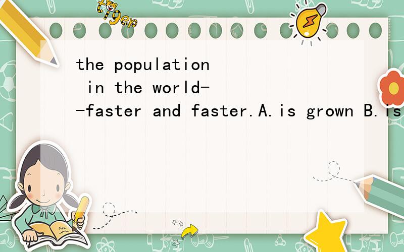 the population in the world--faster and faster.A.is grown B.is growingC.arethe population in the world--faster and faster.A.is grown B.is growingC.are grownD.are growing
