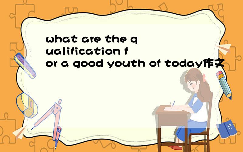 what are the qualification for a good youth of today作文