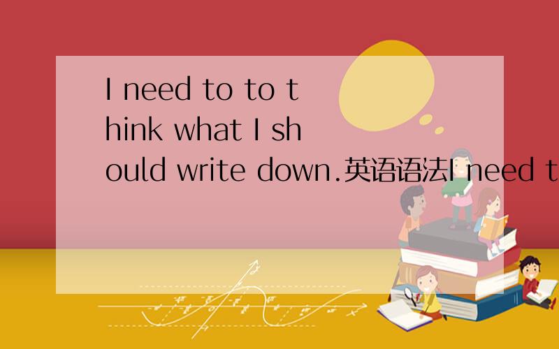 I need to to think what I should write down.英语语法I need to to think what I should write down.还是 I need to to think what should I write down