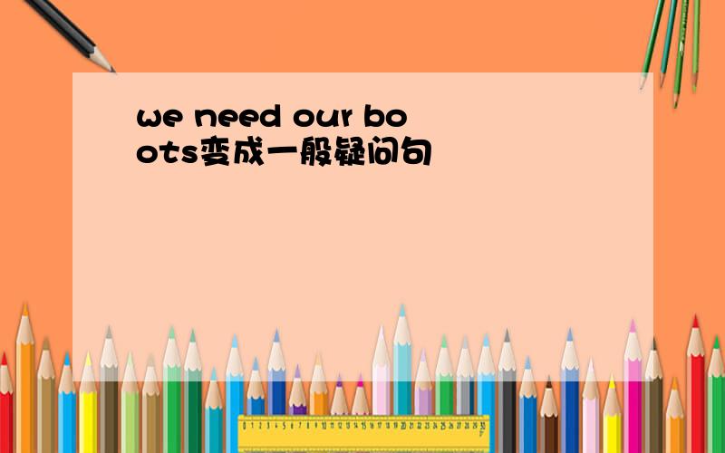 we need our boots变成一般疑问句