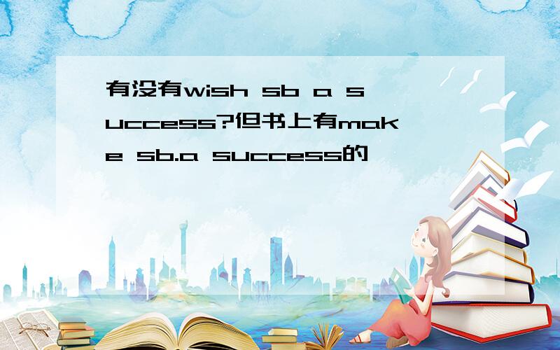 有没有wish sb a success?但书上有make sb.a success的