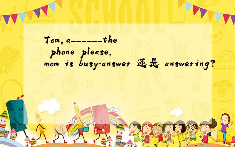 Tom,a______the phone please,mom is busy.answer 还是 answering?