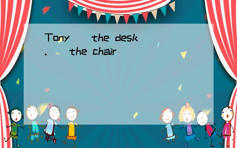 Tony()the desk.()the chair