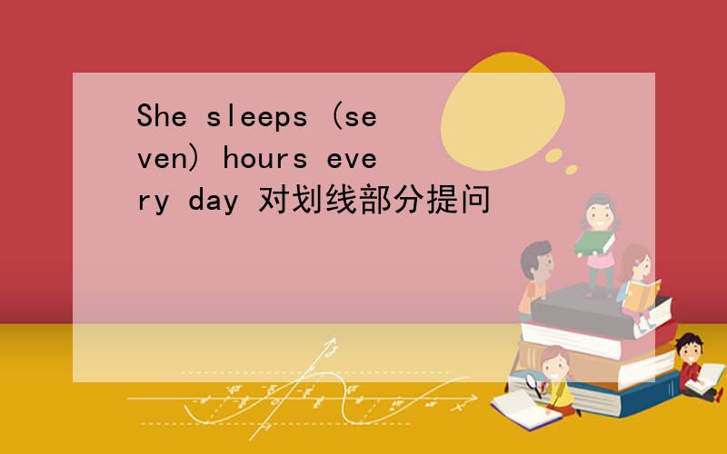 She sleeps (seven) hours every day 对划线部分提问