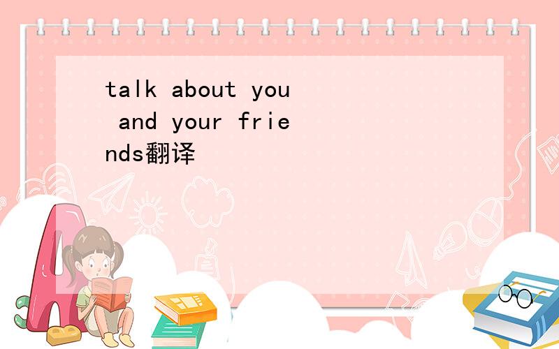 talk about you and your friends翻译