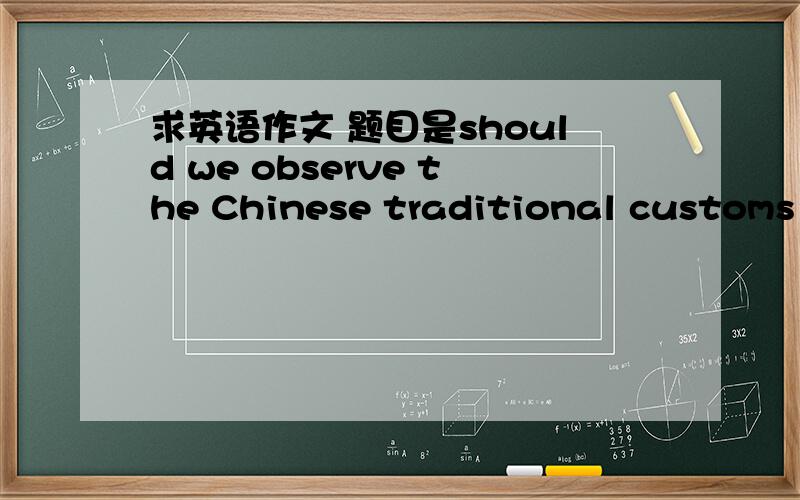 求英语作文 题目是should we observe the Chinese traditional customs