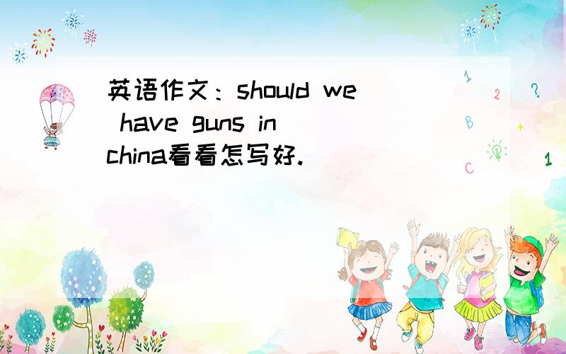 英语作文：should we have guns in china看看怎写好.