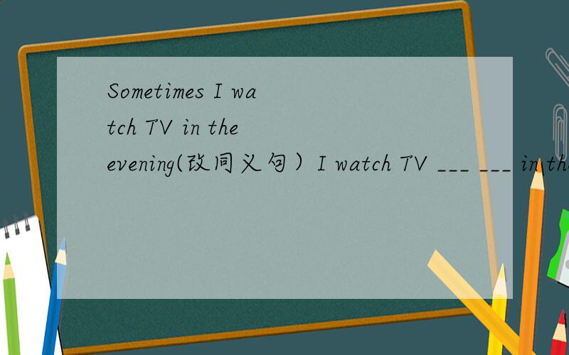 Sometimes I watch TV in the evening(改同义句）I watch TV ___ ___ in the evening.very急啊,帮个忙呀