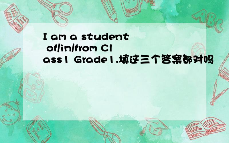 I am a student of/in/from Class1 Grade1.填这三个答案都对吗