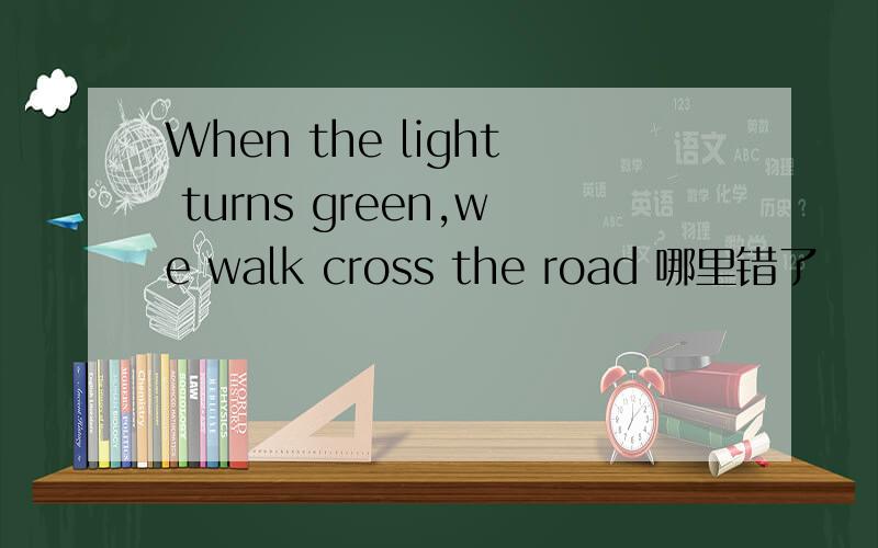 When the light turns green,we walk cross the road 哪里错了