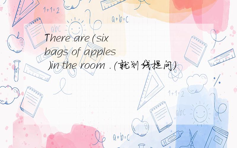 There are(six bags of apples )in the room .(就划线提问)