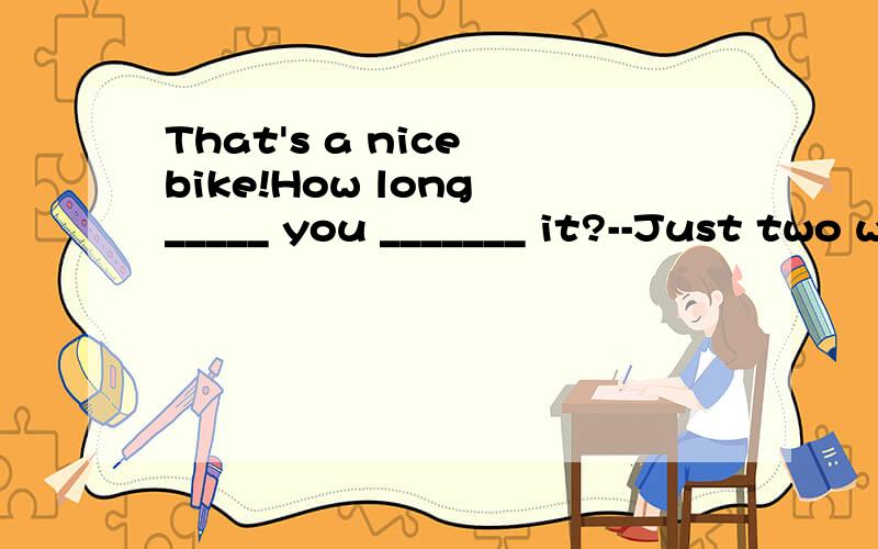 That's a nice bike!How long _____ you _______ it?--Just two weeksA will;buy B did;buy C are;having D have ;had