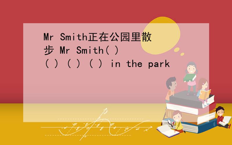 Mr Smith正在公园里散步 Mr Smith( ) ( ) ( ) ( ) in the park
