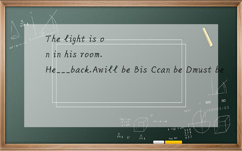 The light is on in his room.He___back.Awill be Bis Ccan be Dmust be