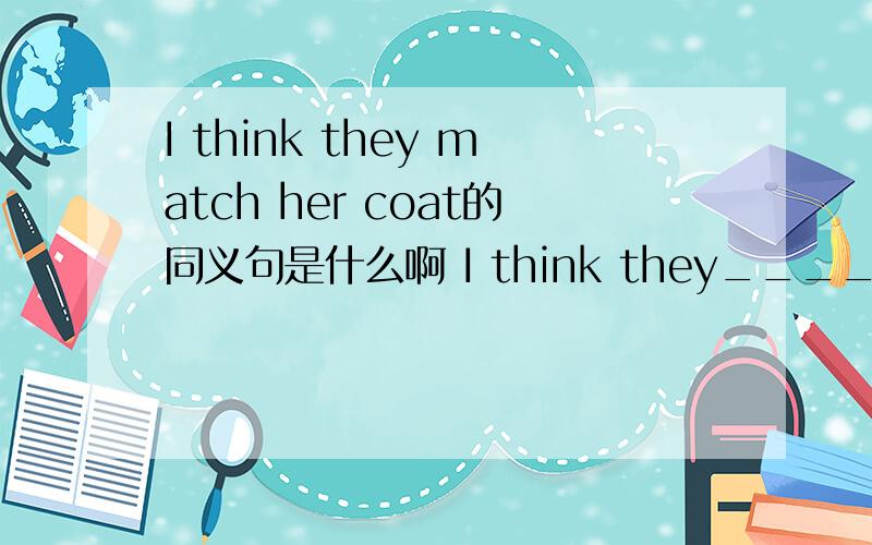 I think they match her coat的同义句是什么啊 I think they____ ____ _____her coat.
